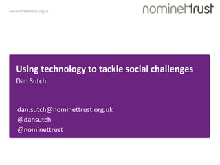 www.nominettrust.org.uk 
Using technology to tackle social challenges 
Dan Sutch 
dan.sutch@nominettrust.org.uk 
@dansutch 
@nominettrust 
 