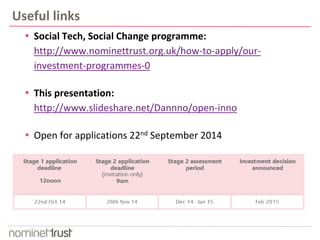 Useful links 
 Social Tech, Social Change programme: 
http://www.nominettrust.org.uk/how-to-apply/our-investment- 
programmes-0 
 This presentation: 
http://www.slideshare.net/Dannno/open-inno 
 Open for applications 22nd September 2014 
 