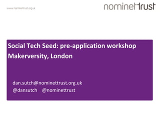 www.nominettrust.org.uk 
Social Tech Seed: pre-application workshop 
Makerversity, London 
dan.sutch@nominettrust.org.uk 
@dansutch @nominettrust 
 