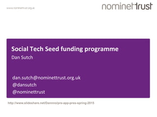 www.nominettrust.org.uk
Social Tech Seed funding programme
Dan Sutch
dan.sutch@nominettrust.org.uk
@dansutch
@nominettrust
http://www.slideshare.net/Dannno/pre-app-pres-spring-2015
 