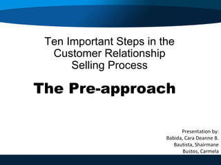 Ten Important Steps in the 
Customer Relationship 
Selling Process 
The Pre-approach 
Presentation by: 
Babida, Cara Deanne B. 
Bautista, Shairmane 
Bustos, Carmela 
 