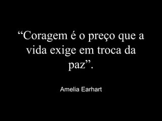 “Coragem é o preço que a
vida exige em troca da
paz”.
Amelia Earhart
 