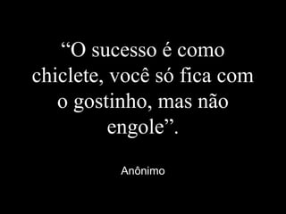 “O sucesso é como
chiclete, você só fica com
o gostinho, mas não
engole”.
Anônimo
 