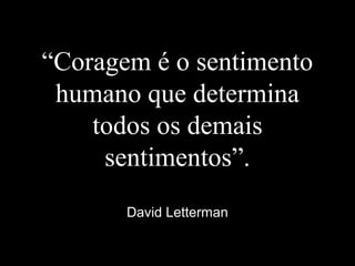 “Coragem é o sentimento
humano que determina
todos os demais
sentimentos”.
David Letterman
 