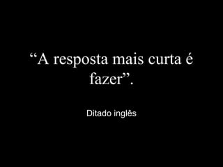 “A resposta mais curta é
fazer”.
Ditado inglês
 