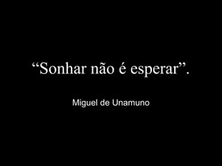 “Sonhar não é esperar”.
Miguel de Unamuno
 