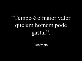 “Tempo é o maior valor
que um homem pode
gastar”.
Teofrasto
 