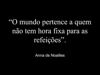 “O mundo pertence a quem
não tem hora fixa para as
refeições”.
Anna de Noailles
 