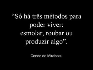 “Só há três métodos para
poder viver:
esmolar, roubar ou
produzir algo”.
Conde de Mirabeau
 