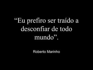 “Eu prefiro ser traído a
desconfiar de todo
mundo”.
Roberto Marinho
 
