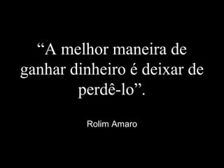 “A melhor maneira de
ganhar dinheiro é deixar de
perdê-lo”.
Rolim Amaro
 