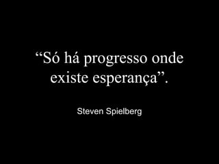 “Só há progresso onde
existe esperança”.
Steven Spielberg
 