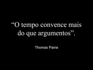 “O tempo convence mais
do que argumentos”.
Thomas Paine
 