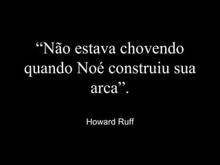 “Não estava chovendo
quando Noé construiu sua
arca”.
Howard Ruff
 