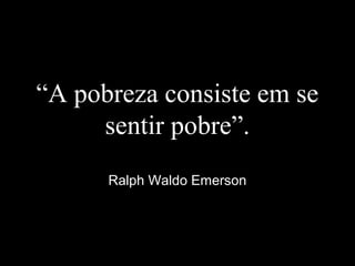 “A pobreza consiste em se
sentir pobre”.
Ralph Waldo Emerson
 