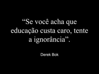 “Se você acha que
educação custa caro, tente
a ignorância”.
Derek Bok
 