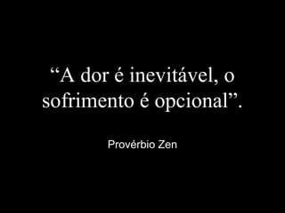 “A dor é inevitável, o
sofrimento é opcional”.
Provérbio Zen
 