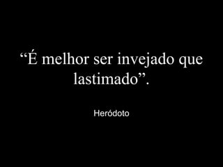 “É melhor ser invejado que
lastimado”.
Heródoto
 