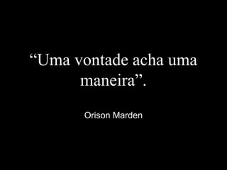 “Uma vontade acha uma
maneira”.
Orison Marden
 
