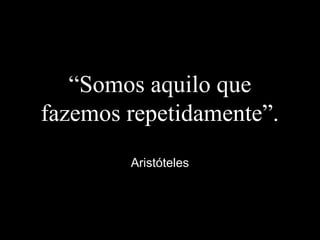 “Somos aquilo que
fazemos repetidamente”.
Aristóteles
 