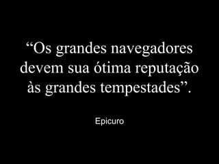 “Os grandes navegadores
devem sua ótima reputação
às grandes tempestades”.
Epicuro
 
