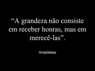 “A grandeza não consiste
em receber honras, mas em
merecê-las”.
Aristóteles
 
