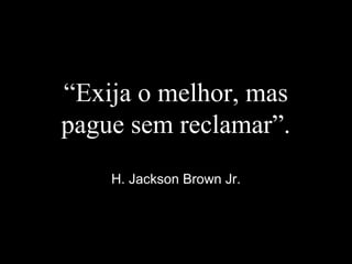 “Exija o melhor, mas
pague sem reclamar”.
H. Jackson Brown Jr.
 