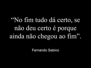 “No fim tudo dá certo, se
não deu certo é porque
ainda não chegou ao fim”.
Fernando Sabino
 