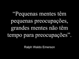 “Pequenas mentes têm
pequenas preocupações,
grandes mentes não têm
tempo para preocupações”.
Ralph Waldo Emerson
 