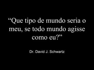 “Que tipo de mundo seria o
meu, se todo mundo agisse
como eu?”
Dr. David J. Schwartz
 