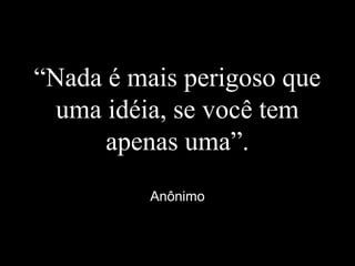 “Nada é mais perigoso que
uma idéia, se você tem
apenas uma”.
Anônimo
 