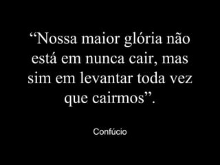 “Nossa maior glória não
está em nunca cair, mas
sim em levantar toda vez
que cairmos”.
Confúcio
 