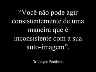 “Você não pode agir
consistentemente de uma
maneira que é
inconsistente com a sua
auto-imagem”.
Dr. Joyce Brothers
 