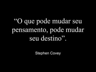“O que pode mudar seu
pensamento, pode mudar
seu destino”.
Stephen Covey
 