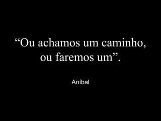 “Ou achamos um caminho,
ou faremos um”.
Aníbal
 