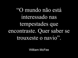 “O mundo não está
interessado nas
tempestades que
encontraste. Quer saber se
trouxeste o navio”.
William McFee
 