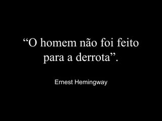 “O homem não foi feito
para a derrota”.
Ernest Hemingway
 