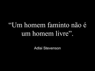 “Um homem faminto não é
um homem livre”.
Adlai Stevenson
 