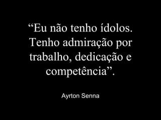 “Eu não tenho ídolos.
Tenho admiração por
trabalho, dedicação e
competência”.
Ayrton Senna
 