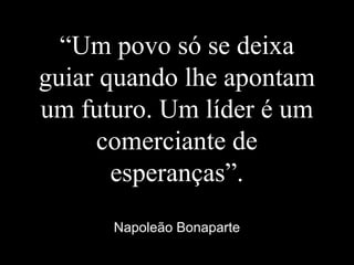 “Um povo só se deixa
guiar quando lhe apontam
um futuro. Um líder é um
comerciante de
esperanças”.
Napoleão Bonaparte
 
