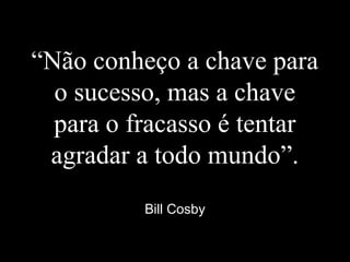 “Não conheço a chave para
o sucesso, mas a chave
para o fracasso é tentar
agradar a todo mundo”.
Bill Cosby
 