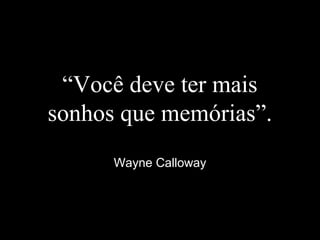 “Você deve ter mais
sonhos que memórias”.
Wayne Calloway
 
