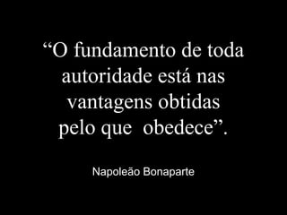 “O fundamento de toda
autoridade está nas
vantagens obtidas
pelo que obedece”.
Napoleão Bonaparte
 