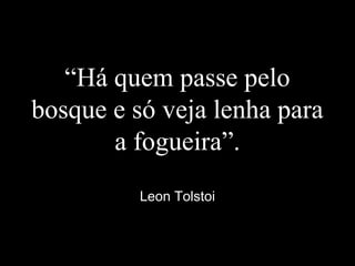 “Há quem passe pelo
bosque e só veja lenha para
a fogueira”.
Leon Tolstoi
 