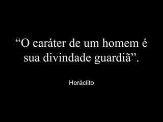 “O caráter de um homem é
sua divindade guardiã”.
Heráclito
 