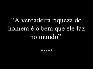 “A verdadeira riqueza do
homem é o bem que ele faz
no mundo”.
Maomé
 