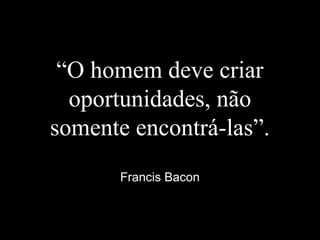 “O homem deve criar
oportunidades, não
somente encontrá-las”.
Francis Bacon
 
