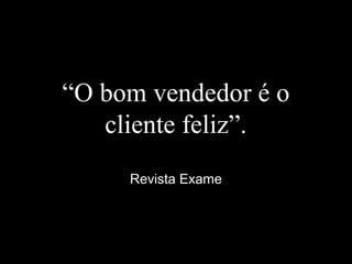 “O bom vendedor é o
cliente feliz”.
Revista Exame
 