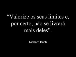“Valorize os seus limites e,
por certo, não se livrará
mais deles”.
Richard Bach
 