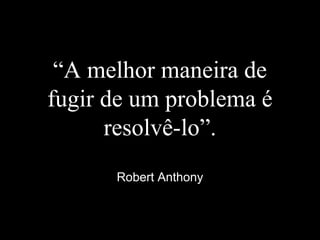 “A melhor maneira de
fugir de um problema é
resolvê-lo”.
Robert Anthony
 